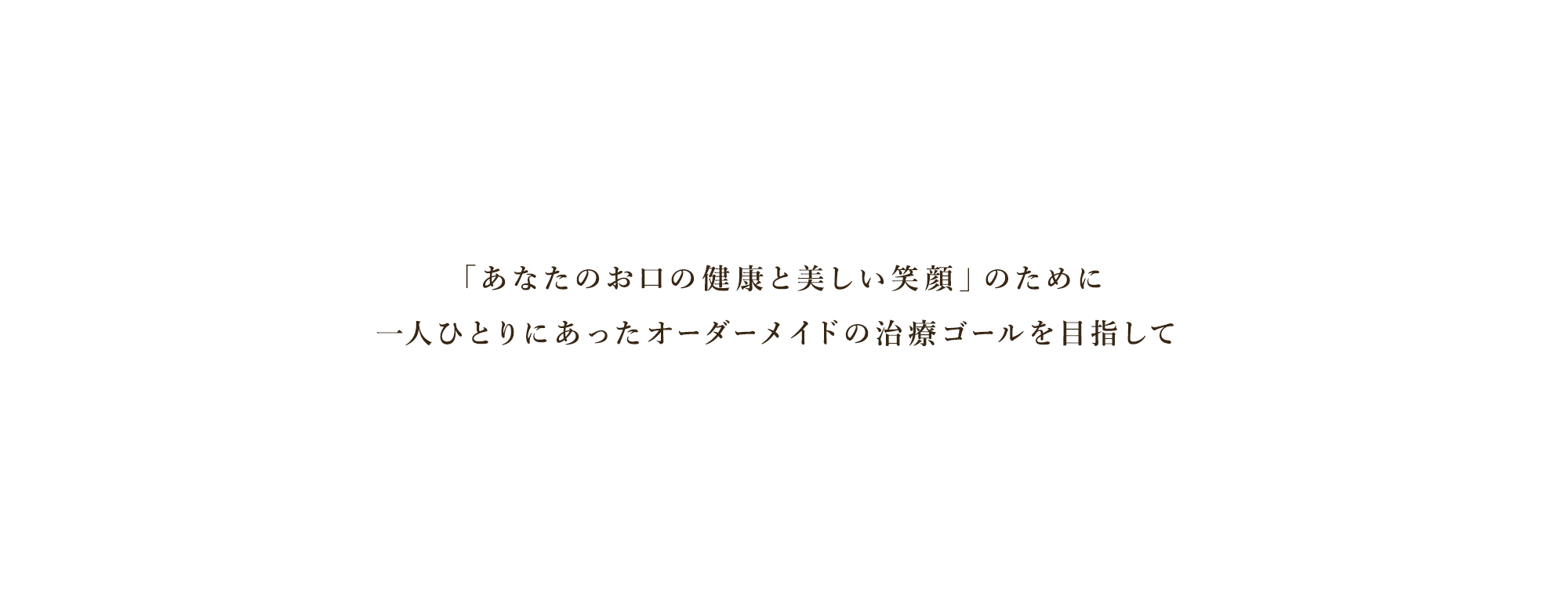 「あなたのお口の健康と美しい笑顔」のために 一人ひとりにあったオーダーメイドの治療ゴールを目指して