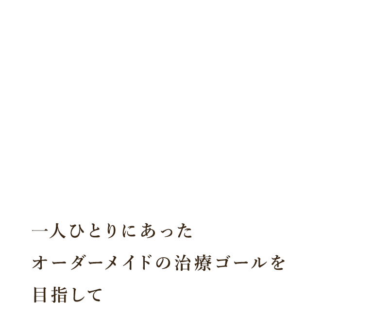 一人ひとりにあったオーダーメイドの治療ゴールを目指して