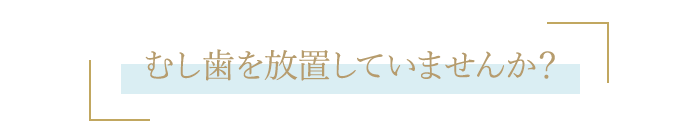 むし歯を放置していませんか？