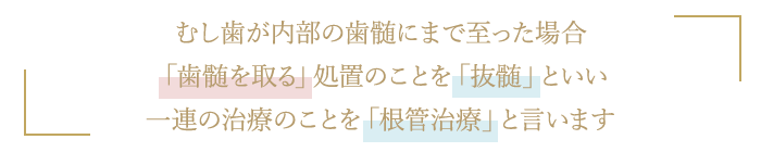 むし歯が内部の歯髄にまで至った場合「歯髄を取る」処置のことを「抜髄」といい一連の治療のことを「根管治療」と言います。