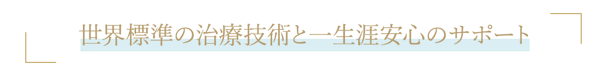 世界標準の治療技術と一生涯安心のサポート