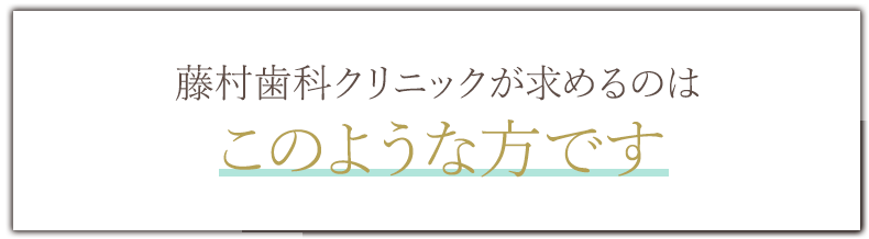 藤村歯科クリニックが求めるのはこのような方です