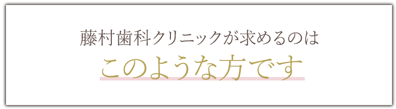 藤村歯科クリニックが求めるのはこのような方です