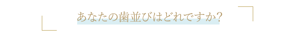 あなたの歯並びはどれですか？