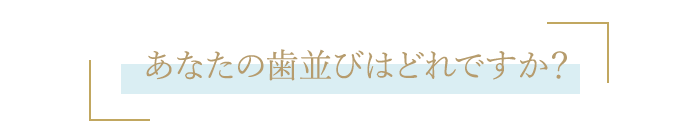 あなたの歯並びはどれですか？