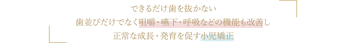 できるだけ歯を抜かない歯並びだけでなく咀嚼・嚥下・呼吸などの機能も改善し正常な成長・発育を促す小児矯正