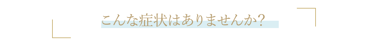 こんな症状はありませんか？