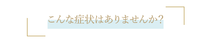 こんな症状はありませんか？