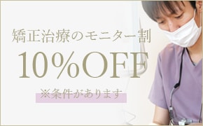 矯正治療のモニター割10%OFF ※条件があります