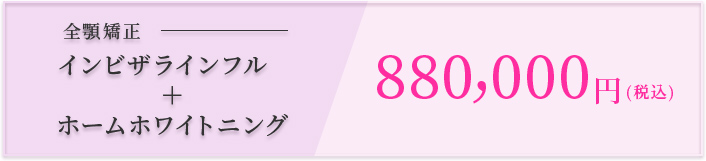 全顎矯正 インビザラインフル+ホームホワイトニング 880,000円（税込）